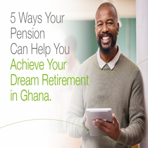 5 Ways Your Pension Can Help You Achieve Your Dream Retirement in Ghana